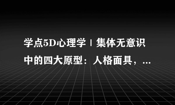 学点5D心理学｜集体无意识中的四大原型：人格面具，阴影，阿尼玛&阿尼姆斯，自性