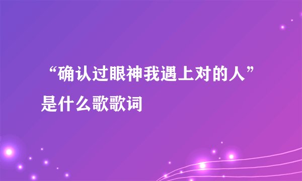 “确认过眼神我遇上对的人”是什么歌歌词