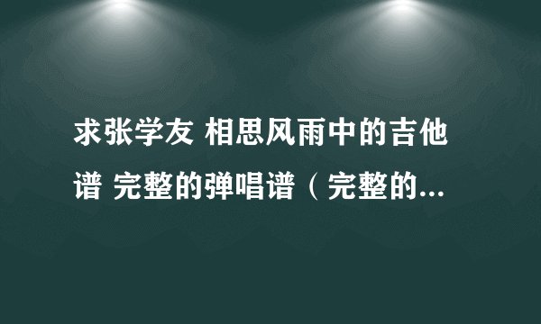 求张学友 相思风雨中的吉他谱 完整的弹唱谱（完整的才来啊）·好的可以加分哦