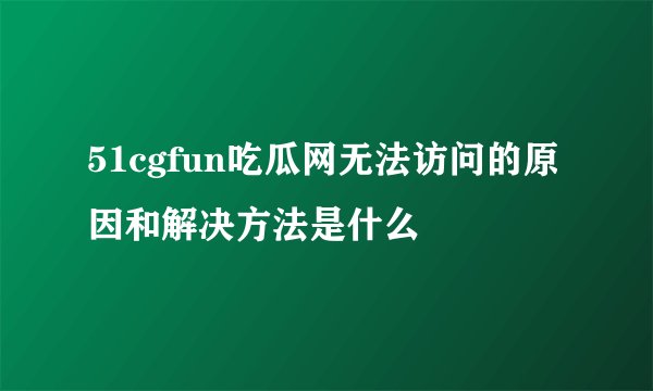51cgfun吃瓜网无法访问的原因和解决方法是什么