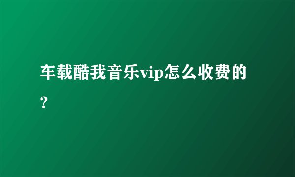 车载酷我音乐vip怎么收费的？