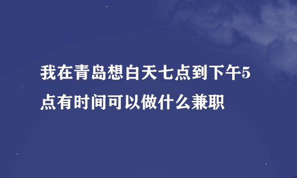 我在青岛想白天七点到下午5点有时间可以做什么兼职