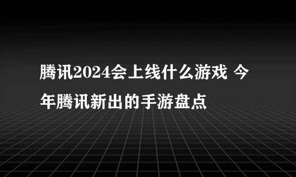 腾讯2024会上线什么游戏 今年腾讯新出的手游盘点