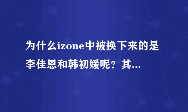 为什么izone中被换下来的是李佳恩和韩初媛呢？其实有很多人公司都没有做票比如光北彩演权姐日本三人?