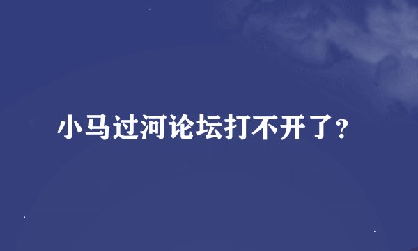 小马过河论坛打不开了？