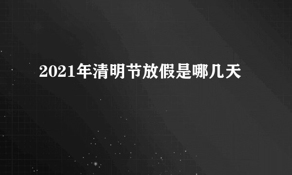 2021年清明节放假是哪几天