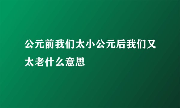 公元前我们太小公元后我们又太老什么意思