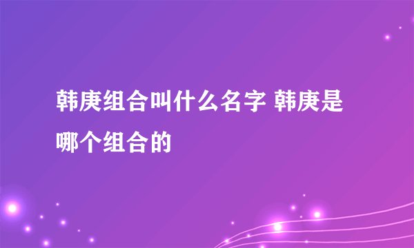 韩庚组合叫什么名字 韩庚是哪个组合的