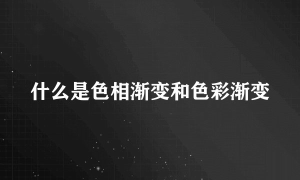 什么是色相渐变和色彩渐变
