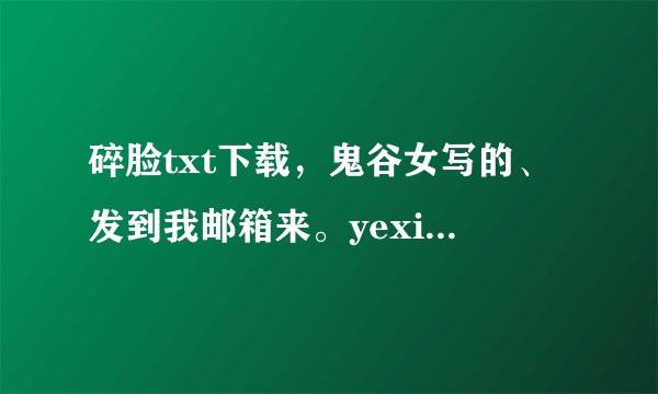 碎脸txt下载，鬼谷女写的、发到我邮箱来。yexiaoha@qq.com