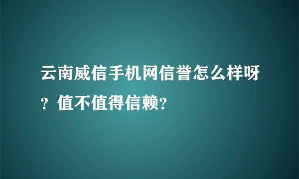 云南威信手机网信誉怎么样呀？值不值得信赖？