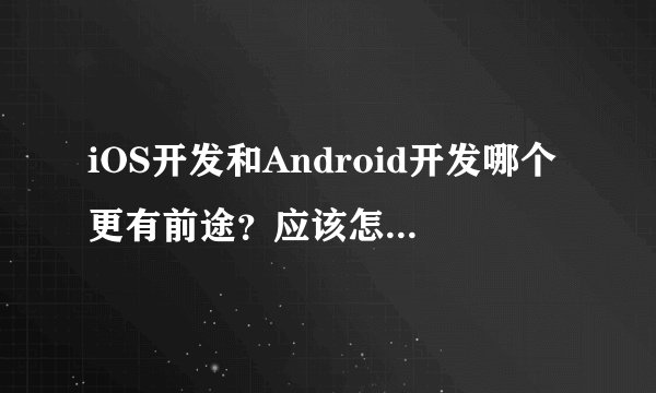 iOS开发和Android开发哪个更有前途？应该怎么选择？