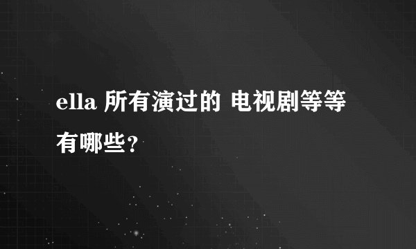 ella 所有演过的 电视剧等等 有哪些？