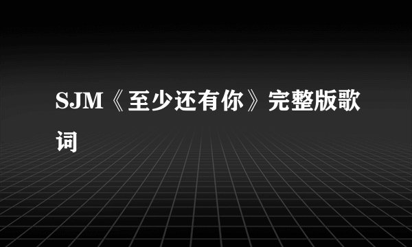 SJM《至少还有你》完整版歌词