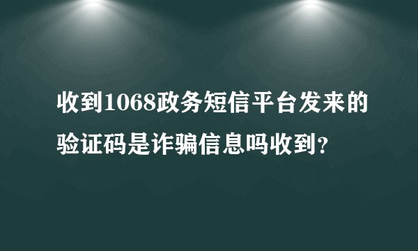 收到1068政务短信平台发来的验证码是诈骗信息吗收到？