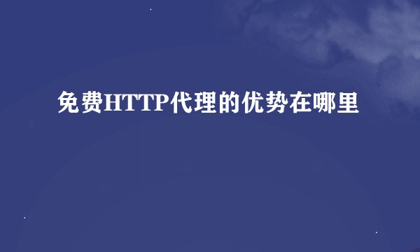 免费HTTP代理的优势在哪里