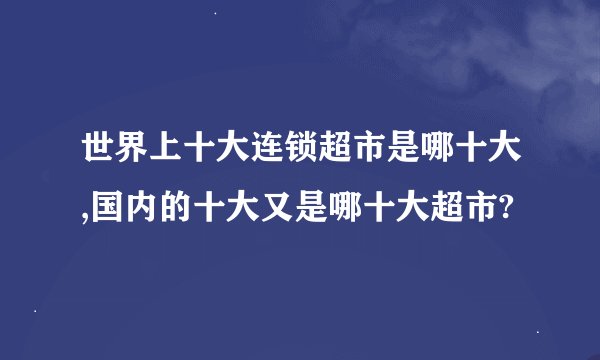 世界上十大连锁超市是哪十大,国内的十大又是哪十大超市?