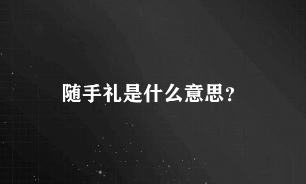 随手礼是什么意思？