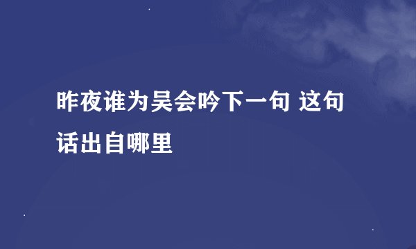 昨夜谁为吴会吟下一句 这句话出自哪里