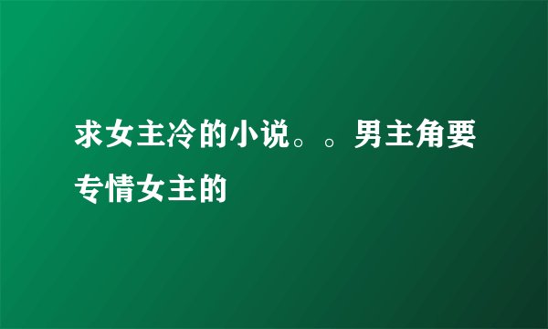 求女主冷的小说。。男主角要专情女主的