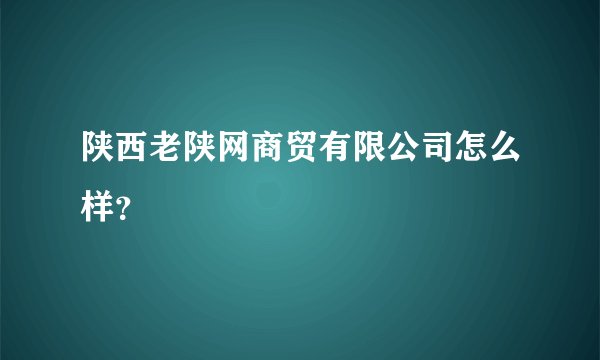 陕西老陕网商贸有限公司怎么样？