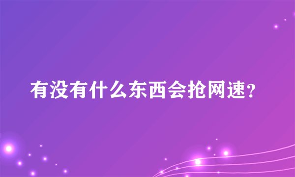有没有什么东西会抢网速？