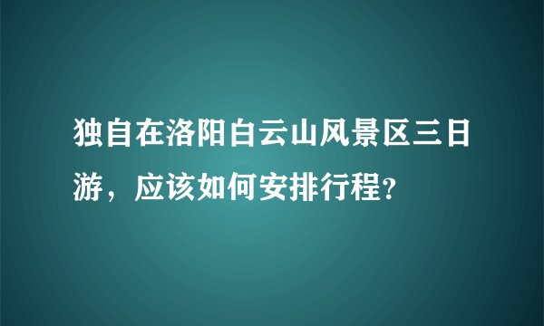 独自在洛阳白云山风景区三日游，应该如何安排行程？