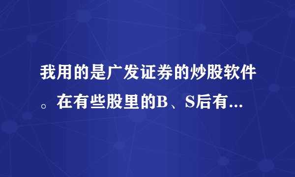 我用的是广发证券的炒股软件。在有些股里的B、S后有一些黑灰色的数字，不知道代表什么意思？
