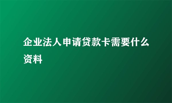 企业法人申请贷款卡需要什么资料
