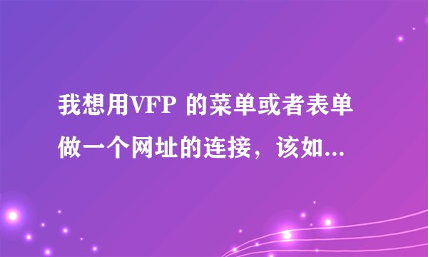 我想用VFP 的菜单或者表单做一个网址的连接，该如何做啊，就是点击之后进入网站