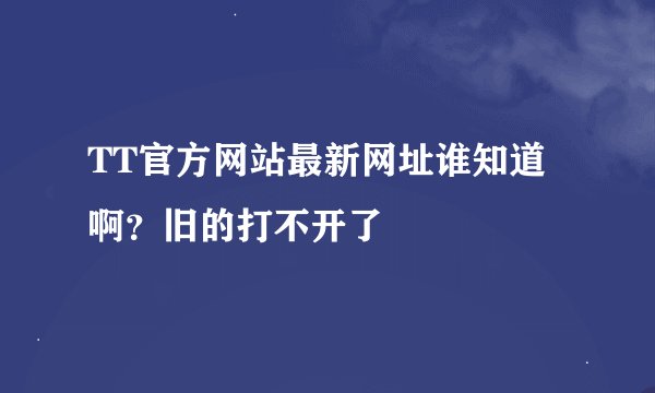 TT官方网站最新网址谁知道啊？旧的打不开了