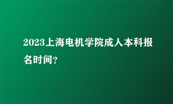 2023上海电机学院成人本科报名时间?