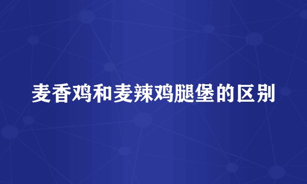 麦香鸡和麦辣鸡腿堡的区别
