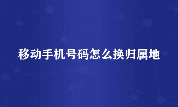 移动手机号码怎么换归属地