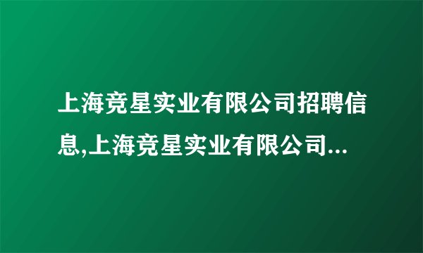 上海竞星实业有限公司招聘信息,上海竞星实业有限公司怎么样？