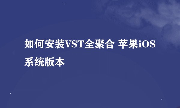 如何安装VST全聚合 苹果iOS系统版本