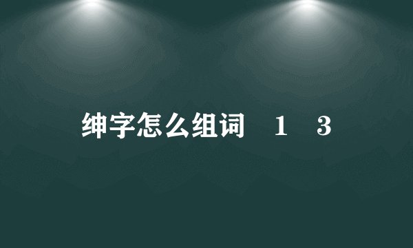 绅字怎么组词�1�3