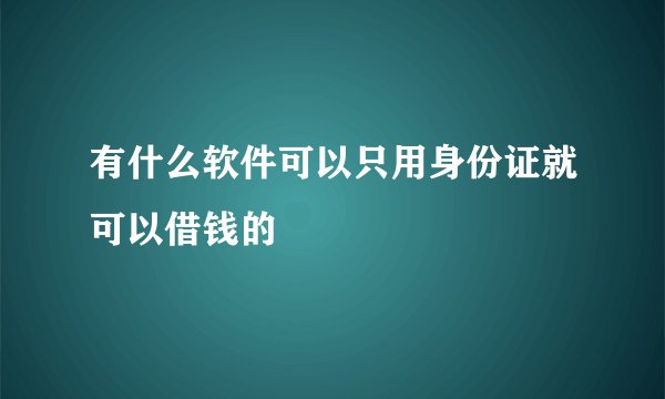 有什么软件可以只用身份证就可以借钱的
