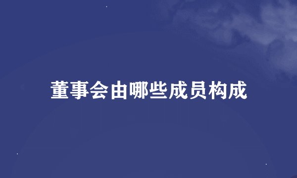 董事会由哪些成员构成