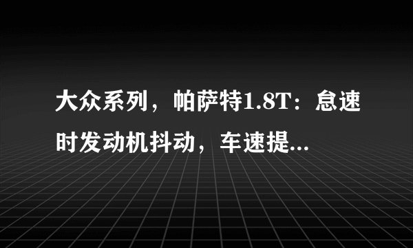 大众系列，帕萨特1.8T：怠速时发动机抖动，车速提高是抖动消失；同时1、2、4缸伴有失火现象。请问是什么原