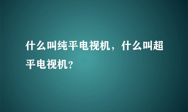 什么叫纯平电视机，什么叫超平电视机？