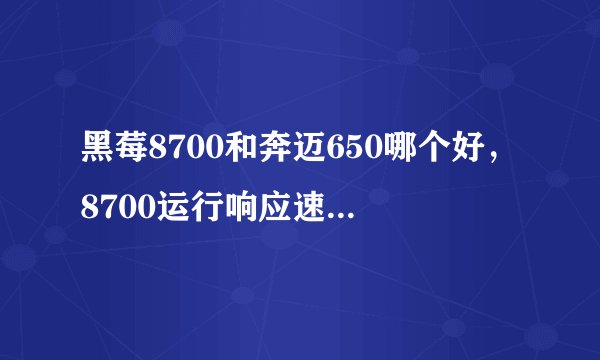 黑莓8700和奔迈650哪个好，8700运行响应速度怎么样？听说奔迈的速度很快