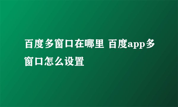 百度多窗口在哪里 百度app多窗口怎么设置