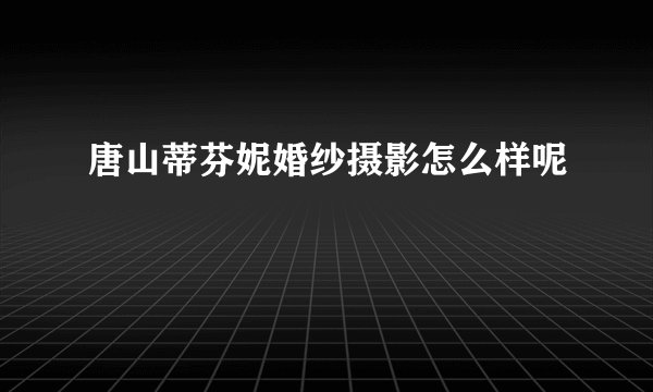 唐山蒂芬妮婚纱摄影怎么样呢