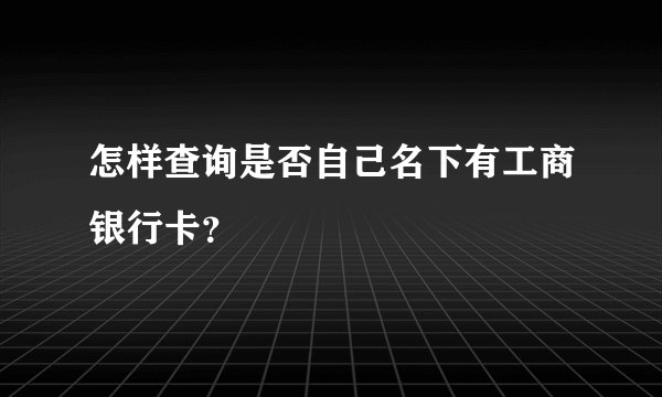 怎样查询是否自己名下有工商银行卡？