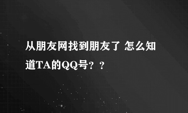 从朋友网找到朋友了 怎么知道TA的QQ号？？