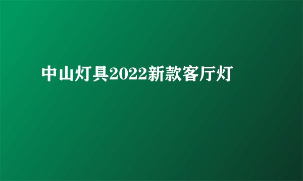 中山灯具2022新款客厅灯