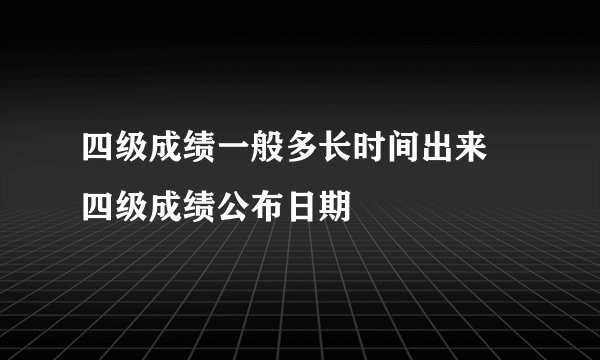 四级成绩一般多长时间出来 四级成绩公布日期
