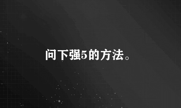 问下强5的方法。