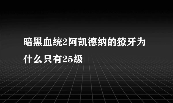 暗黑血统2阿凯德纳的獠牙为什么只有25级